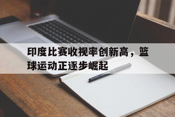 印度比赛收视率创新高，篮球运动正逐步崛起的简单介绍