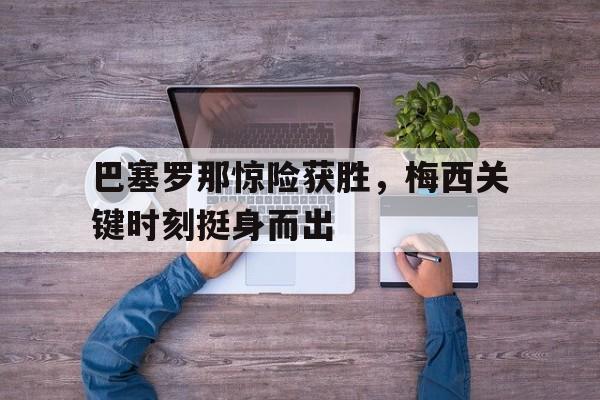 巴塞罗那惊险获胜，梅西关键时刻挺身而出