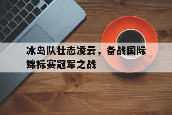冰岛队壮志凌云，备战国际锦标赛冠军之战的简单介绍