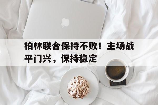 关于柏林联合保持不败！主场战平门兴，保持稳定的信息