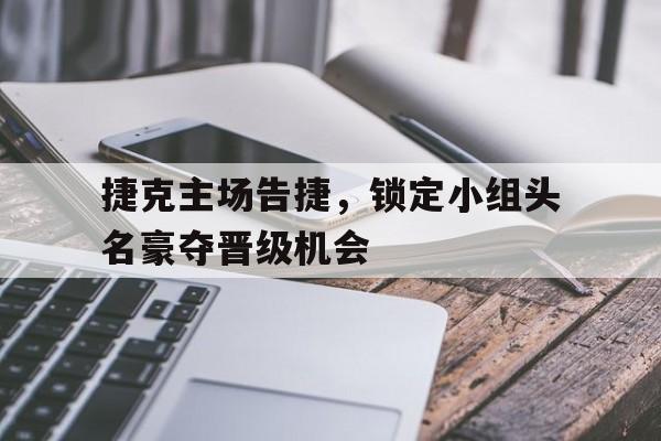 关于捷克主场告捷，锁定小组头名豪夺晋级机会的信息