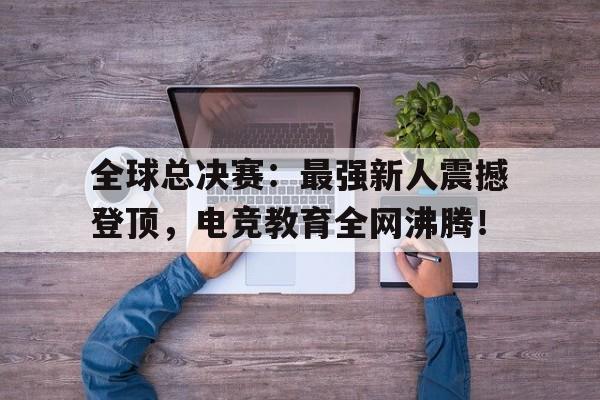 全球总决赛：最强新人震撼登顶，电竞教育全网沸腾！